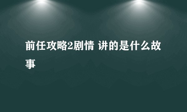 前任攻略2剧情 讲的是什么故事