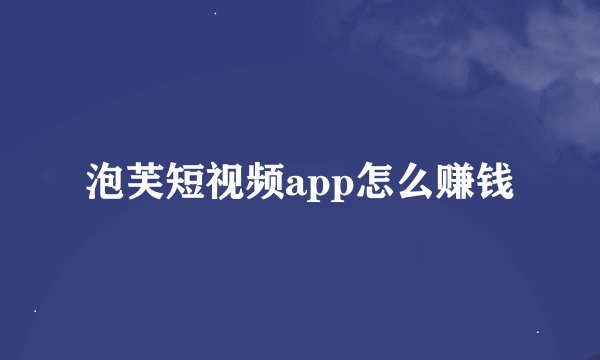 泡芙短视频app怎么赚钱