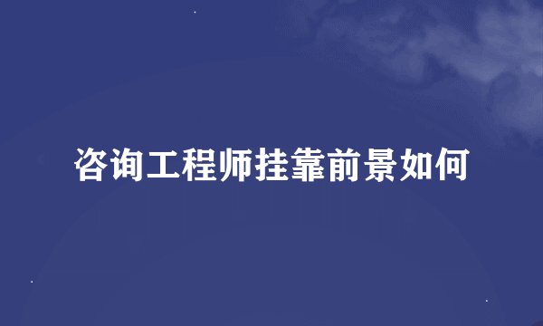 咨询工程师挂靠前景如何