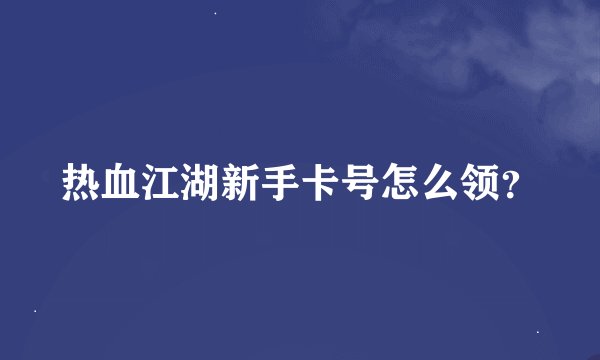 热血江湖新手卡号怎么领？