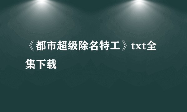 《都市超级除名特工》txt全集下载