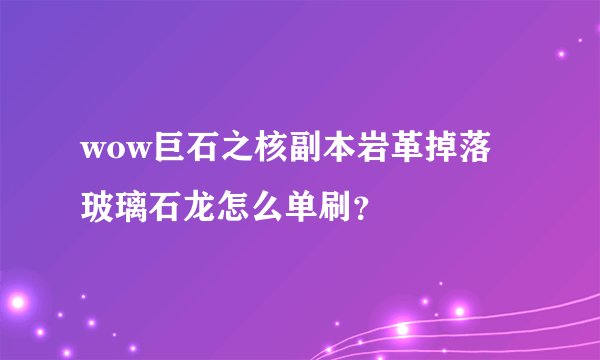 wow巨石之核副本岩革掉落 玻璃石龙怎么单刷？