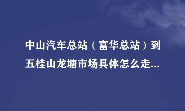 中山汽车总站（富华总站）到五桂山龙塘市场具体怎么走？要坐哪路公交车？