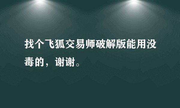 找个飞狐交易师破解版能用没毒的，谢谢。