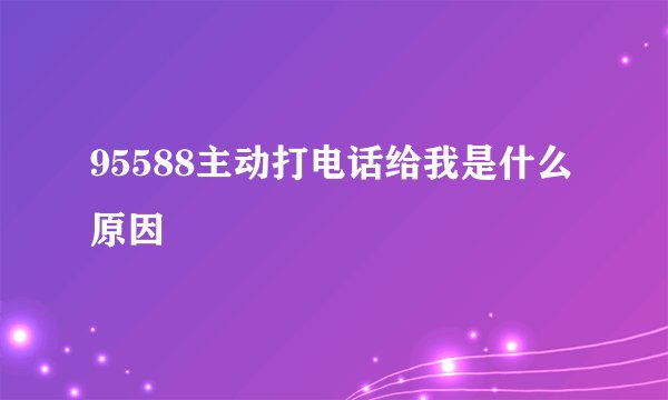 95588主动打电话给我是什么原因