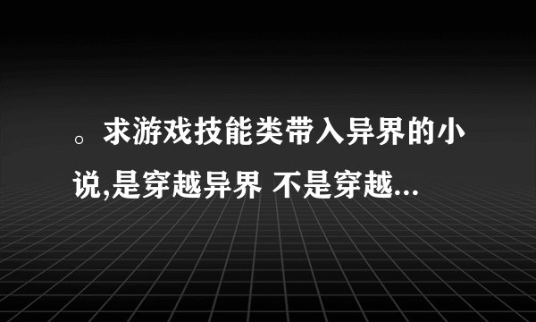 。求游戏技能类带入异界的小说,是穿越异界 不是穿越游戏 看好标题在回答 带简介字数最好多点