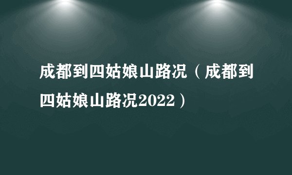成都到四姑娘山路况（成都到四姑娘山路况2022）
