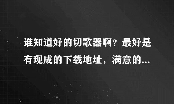 谁知道好的切歌器啊？最好是有现成的下载地址，满意的本人给十分。说到做到。。。