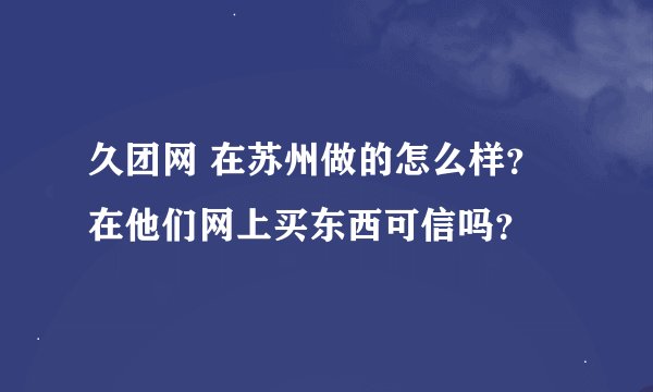 久团网 在苏州做的怎么样？在他们网上买东西可信吗？