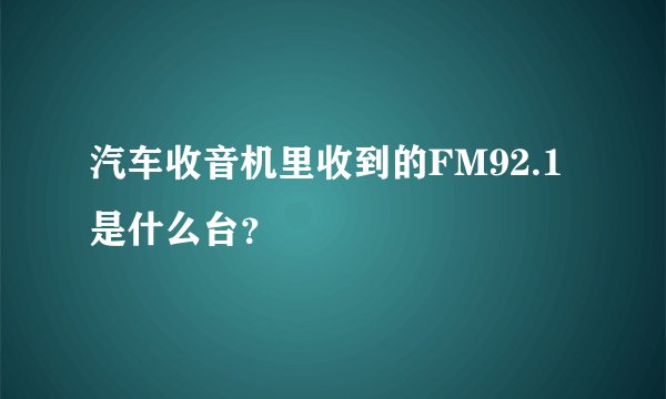 汽车收音机里收到的FM92.1是什么台？