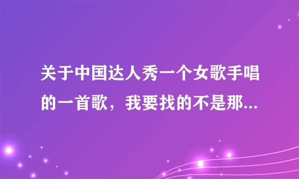 关于中国达人秀一个女歌手唱的一首歌，我要找的不是那个脱鞋唱歌的胖女孩。。。