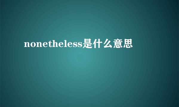 nonetheless是什么意思