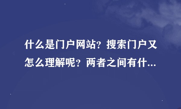 什么是门户网站？搜索门户又怎么理解呢？两者之间有什么区别？还有搜索引擎？