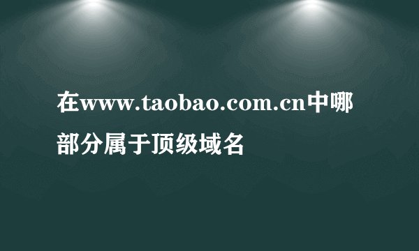 在www.taobao.com.cn中哪部分属于顶级域名