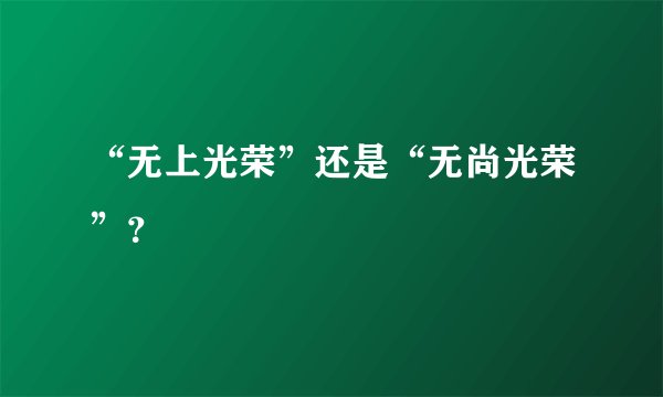 “无上光荣”还是“无尚光荣”？