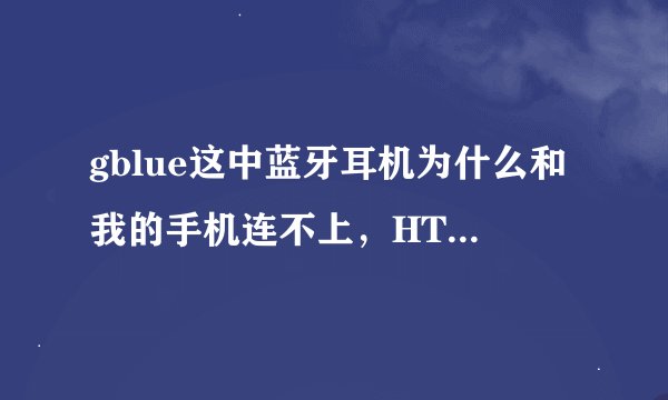 gblue这中蓝牙耳机为什么和我的手机连不上，HTC G11，根本就搜索不到！为什么？