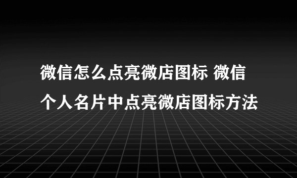 微信怎么点亮微店图标 微信个人名片中点亮微店图标方法