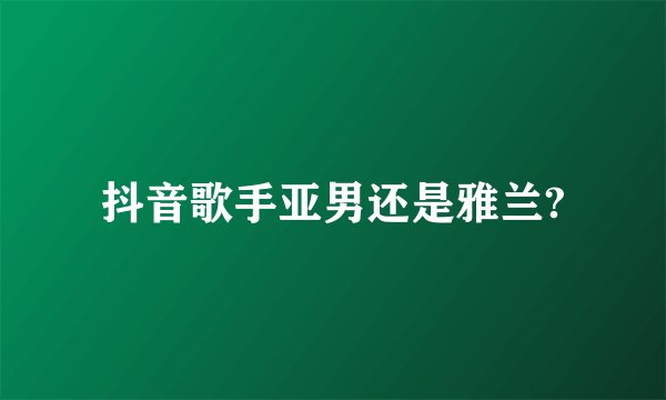 抖音歌手亚男还是雅兰?