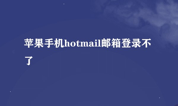 苹果手机hotmail邮箱登录不了