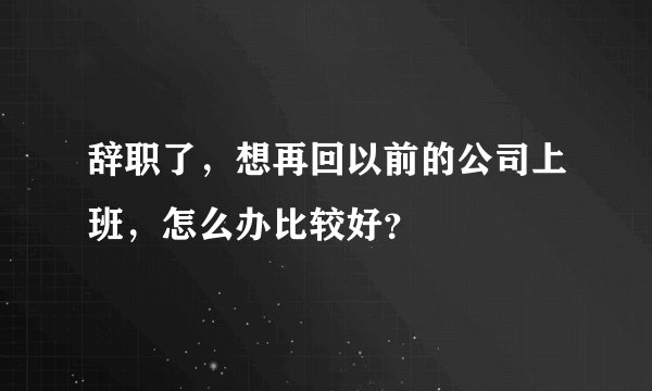 辞职了，想再回以前的公司上班，怎么办比较好？