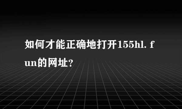 如何才能正确地打开155hl. fun的网址？