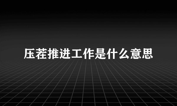 压茬推进工作是什么意思
