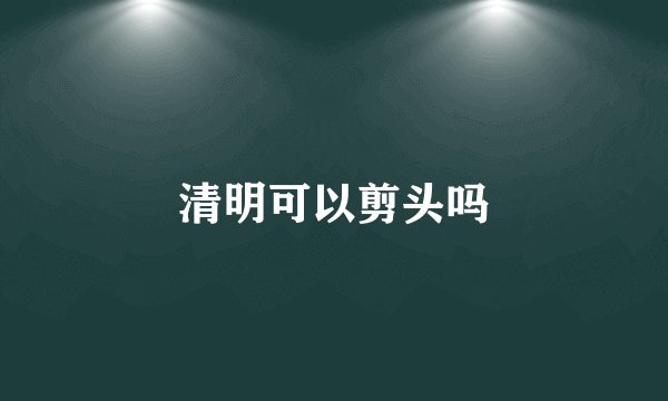 清明可以剪头吗