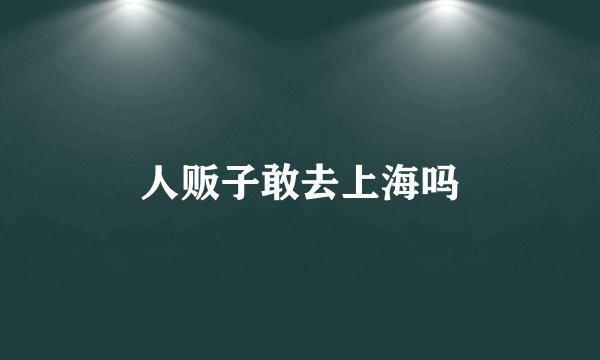 人贩子敢去上海吗