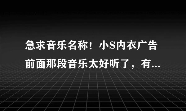 急求音乐名称！小S内衣广告前面那段音乐太好听了，有谁知叫什么吗？