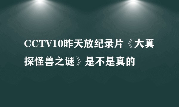 CCTV10昨天放纪录片《大真探怪兽之谜》是不是真的