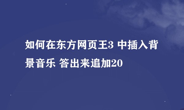 如何在东方网页王3 中插入背景音乐 答出来追加20