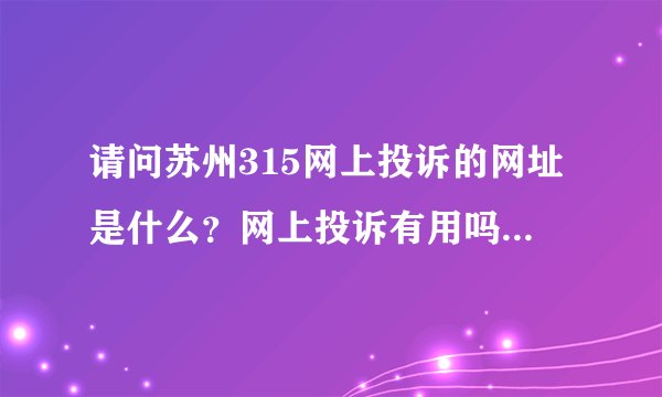 请问苏州315网上投诉的网址是什么？网上投诉有用吗？相关部门会关注解决吗？