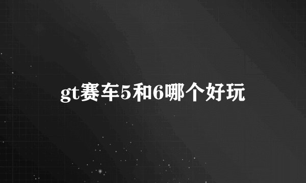 gt赛车5和6哪个好玩