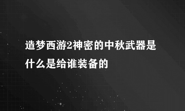 造梦西游2神密的中秋武器是什么是给谁装备的