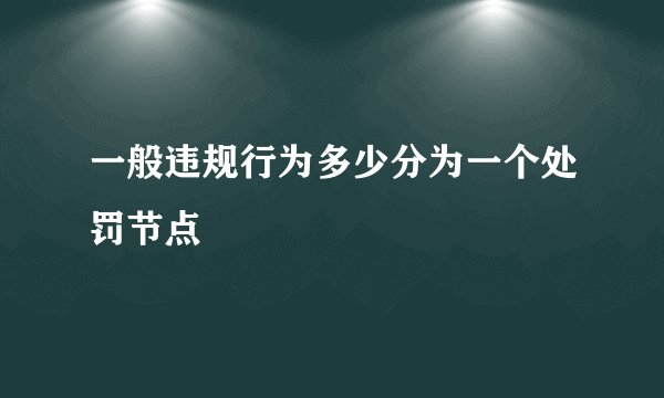 一般违规行为多少分为一个处罚节点