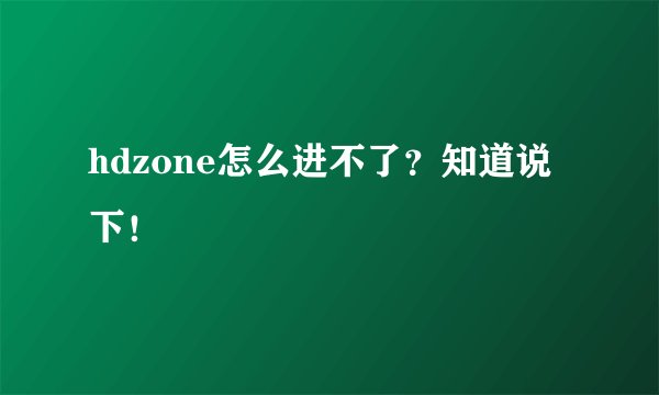 hdzone怎么进不了？知道说下！