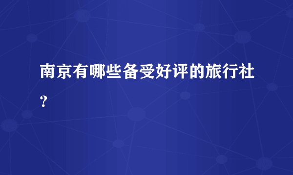 南京有哪些备受好评的旅行社？