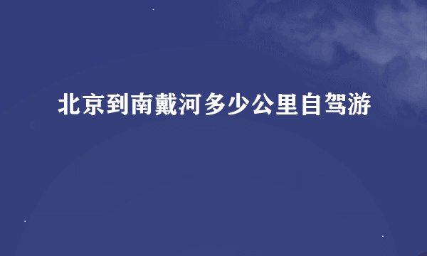 北京到南戴河多少公里自驾游