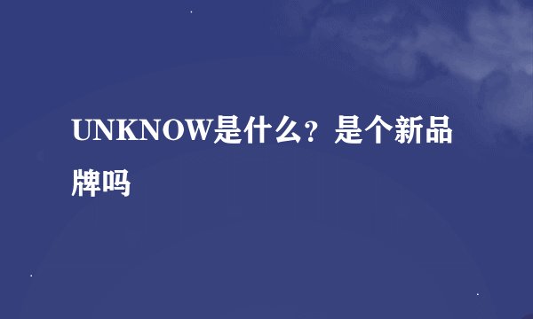 UNKNOW是什么？是个新品牌吗