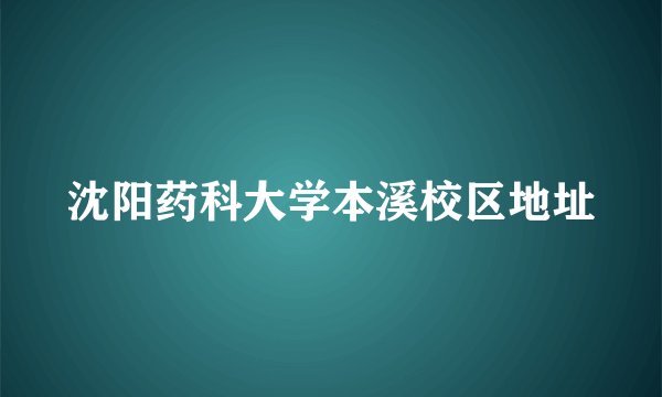沈阳药科大学本溪校区地址