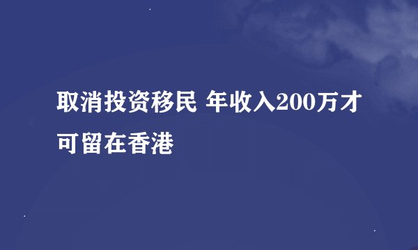 取消投资移民 年收入200万才可留在香港