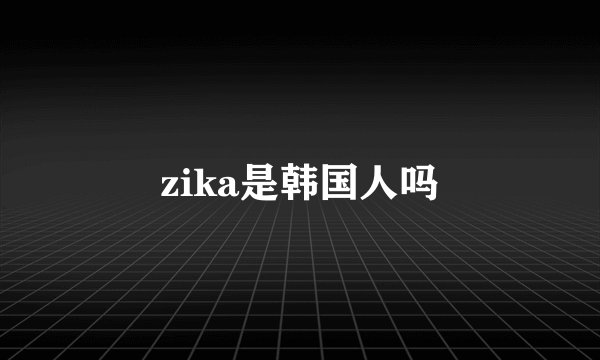zika是韩国人吗