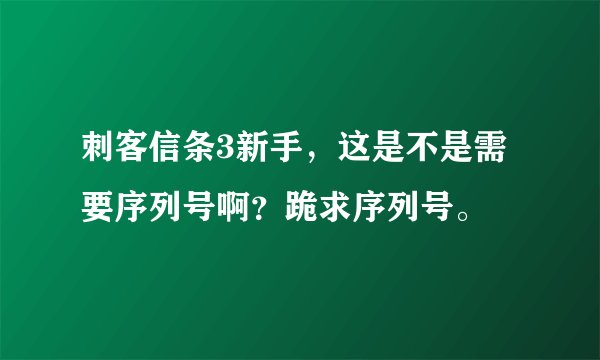 刺客信条3新手，这是不是需要序列号啊？跪求序列号。