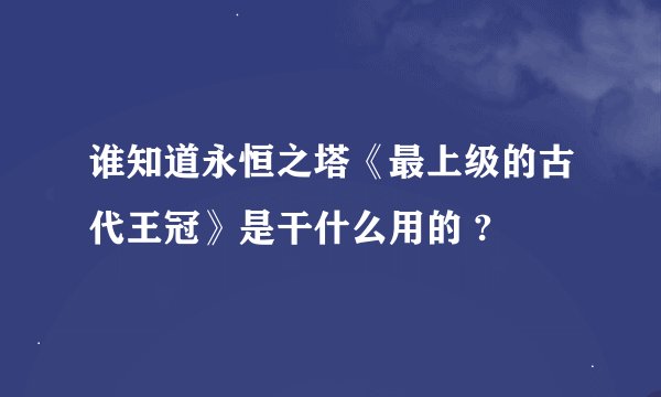 谁知道永恒之塔《最上级的古代王冠》是干什么用的 ?