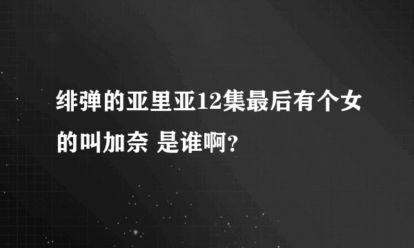 绯弹的亚里亚12集最后有个女的叫加奈 是谁啊？