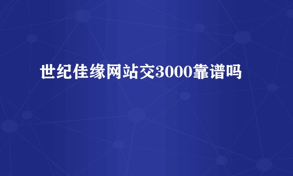 世纪佳缘网站交3000靠谱吗