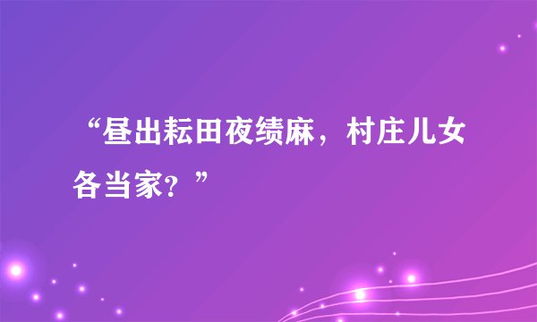 “昼出耘田夜绩麻，村庄儿女各当家？”