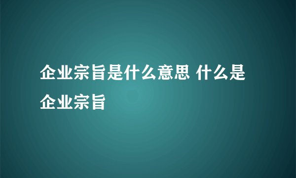 企业宗旨是什么意思 什么是企业宗旨