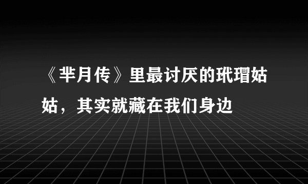 《芈月传》里最讨厌的玳瑁姑姑，其实就藏在我们身边
