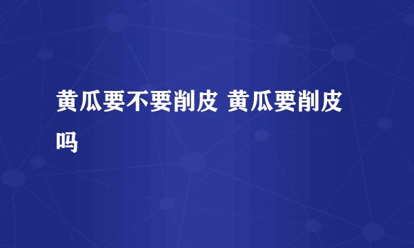 黄瓜要不要削皮 黄瓜要削皮吗